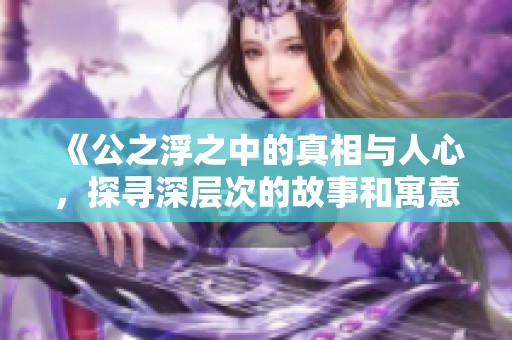 《公之浮之中的真相与人心，探寻深层次的故事和寓意》