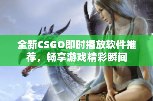 全新CSGO即时播放软件推荐，畅享游戏精彩瞬间