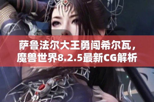 萨鲁法尔大王勇闯希尔瓦，魔兽世界8.2.5最新CG解析