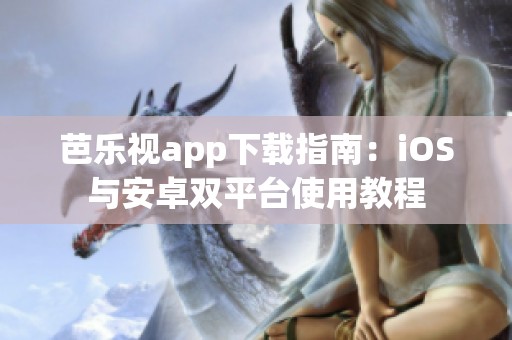 芭乐视app下载指南：iOS与安卓双平台使用教程