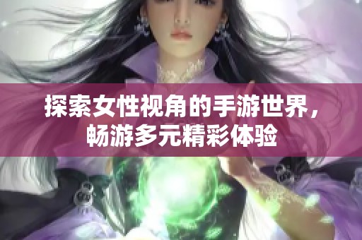 探索女性视角的手游世界，畅游多元精彩体验