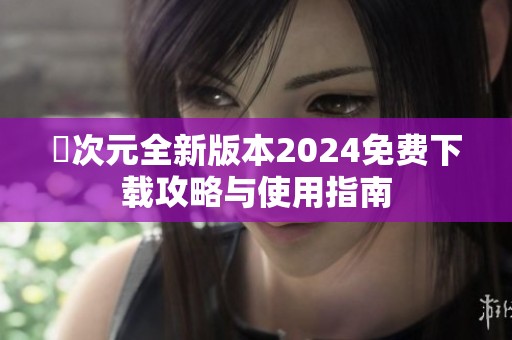 囧次元全新版本2024免费下载攻略与使用指南