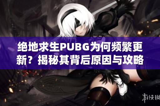 绝地求生PUBG为何频繁更新？揭秘其背后原因与攻略技巧