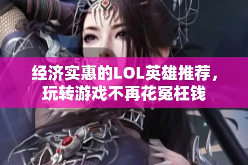 经济实惠的LOL英雄推荐，玩转游戏不再花冤枉钱