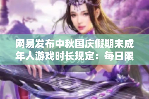 网易发布中秋国庆假期未成年人游戏时长规定：每日限制一小时