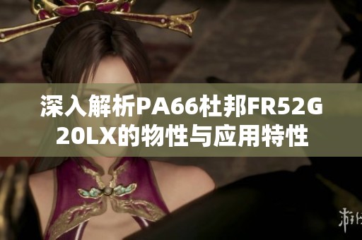 深入解析PA66杜邦FR52G20LX的物性与应用特性