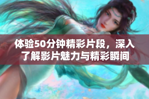 体验50分钟精彩片段，深入了解影片魅力与精彩瞬间