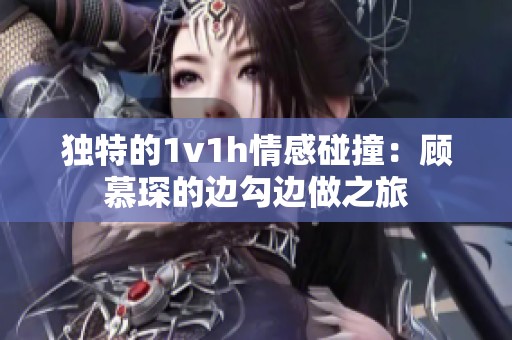 独特的1v1h情感碰撞：顾慕琛的边勾边做之旅