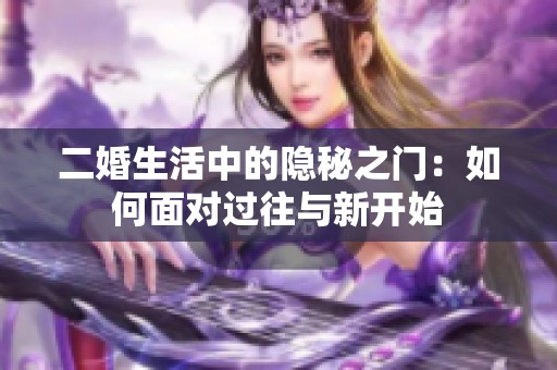 二婚生活中的隐秘之门：如何面对过往与新开始