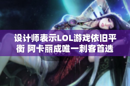 设计师表示LOL游戏依旧平衡 阿卡丽成唯一刺客首选