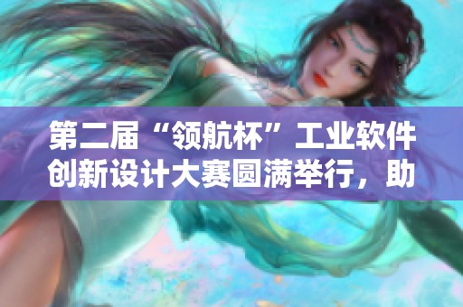 第二届“领航杯”工业软件创新设计大赛圆满举行，助力科技发展