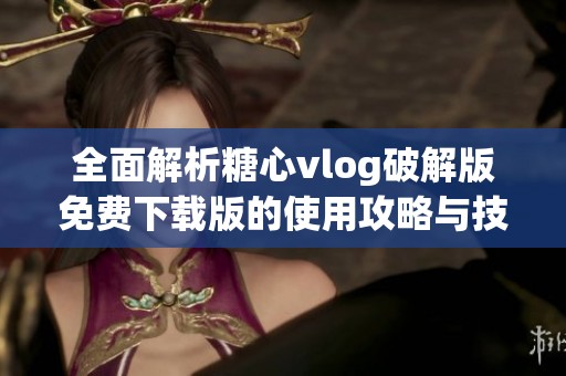 全面解析糖心vlog破解版免费下载版的使用攻略与技巧