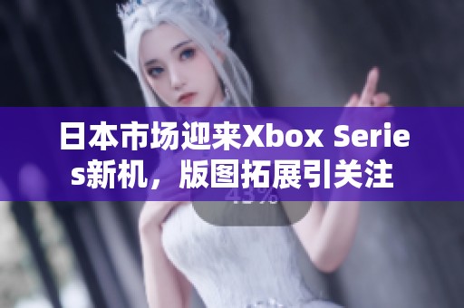 日本市场迎来Xbox Series新机，版图拓展引关注