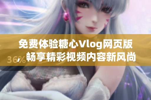 免费体验糖心Vlog网页版，畅享精彩视频内容新风尚