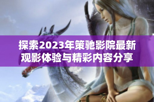 探索2023年策驰影院最新观影体验与精彩内容分享