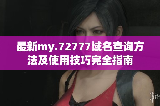最新my.72777域名查询方法及使用技巧完全指南