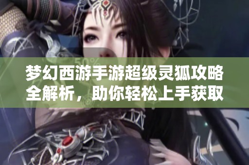 梦幻西游手游超级灵狐攻略全解析，助你轻松上手获取灵狐技巧