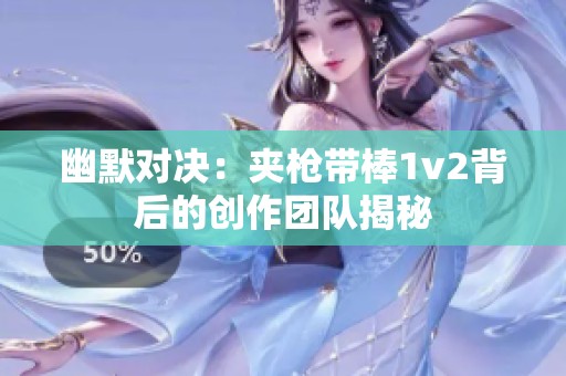 幽默对决：夹枪带棒1v2背后的创作团队揭秘