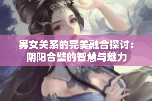 男女关系的完美融合探讨：阴阳合璧的智慧与魅力