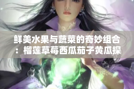 鲜美水果与蔬菜的奇妙组合：榴莲草莓西瓜茄子黄瓜探秘