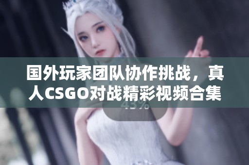 国外玩家团队协作挑战，真人CSGO对战精彩视频合集