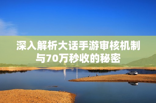 深入解析大话手游审核机制与70万秒收的秘密