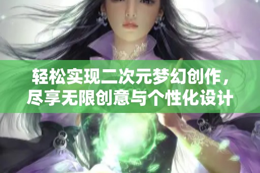 轻松实现二次元梦幻创作，尽享无限创意与个性化设计的乐趣