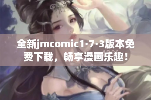 全新jmcomic1·7·3版本免费下载，畅享漫画乐趣！