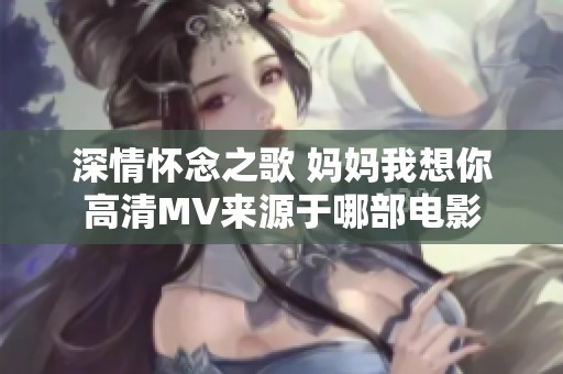 深情怀念之歌 妈妈我想你高清MV来源于哪部电影