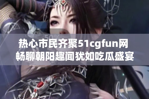 热心市民齐聚51cgfun网 畅聊朝阳趣闻犹如吃瓜盛宴