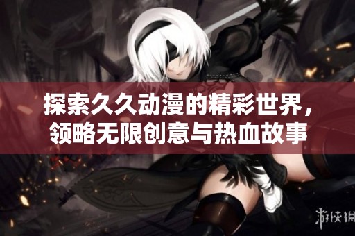 探索久久动漫的精彩世界，领略无限创意与热血故事