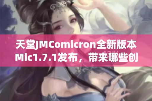 天堂JMComicron全新版本Mic1.7.1发布，带来哪些创新与改进