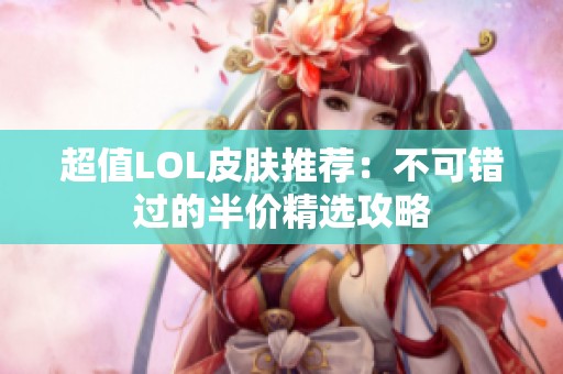 超值LOL皮肤推荐：不可错过的半价精选攻略