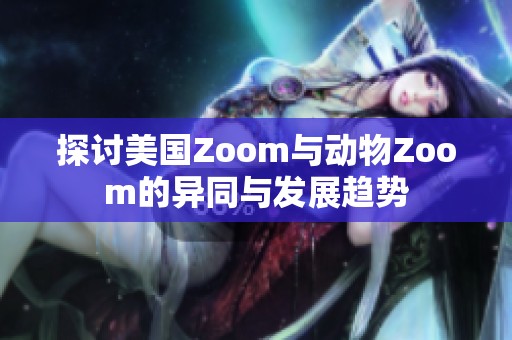 探讨美国Zoom与动物Zoom的异同与发展趋势