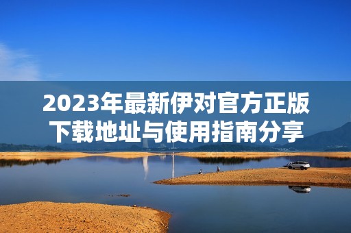 2023年最新伊对官方正版下载地址与使用指南分享