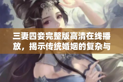 三妻四妾完整版高清在线播放，揭示传统婚姻的复杂与纠葛