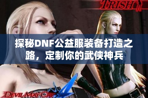 探秘DNF公益服装备打造之路，定制你的武侠神兵