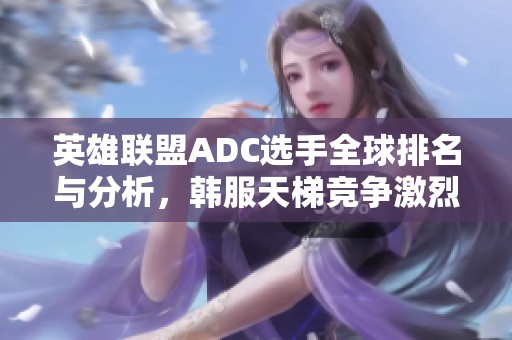 英雄联盟ADC选手全球排名与分析，韩服天梯竞争激烈