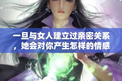 一旦与女人建立过亲密关系，她会对你产生怎样的情感呢