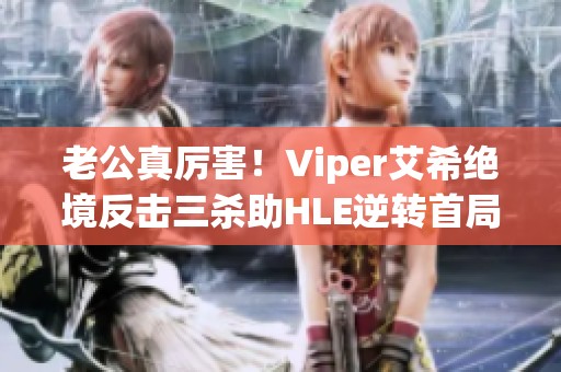 老公真厉害！Viper艾希绝境反击三杀助HLE逆转首局胜利