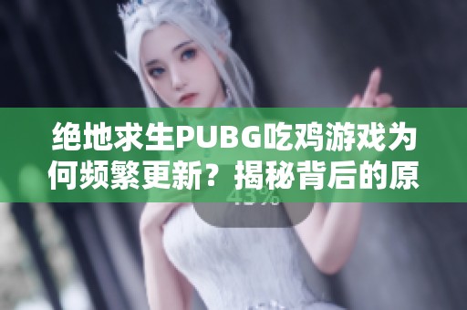 绝地求生PUBG吃鸡游戏为何频繁更新？揭秘背后的原因与对策