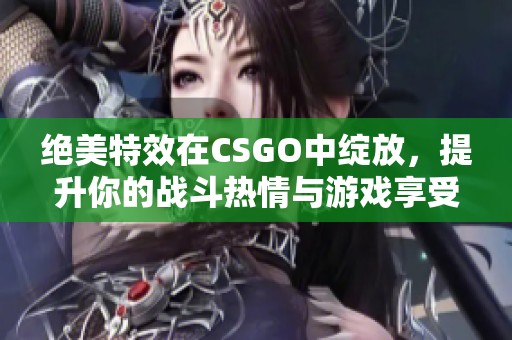 绝美特效在CSGO中绽放，提升你的战斗热情与游戏享受！