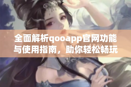 全面解析qooapp官网功能与使用指南，助你轻松畅玩游戏