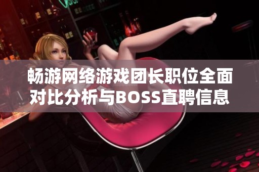 畅游网络游戏团长职位全面对比分析与BOSS直聘信息探讨