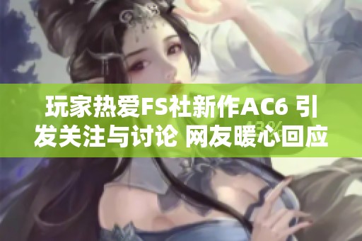 玩家热爱FS社新作AC6 引发关注与讨论 网友暖心回应