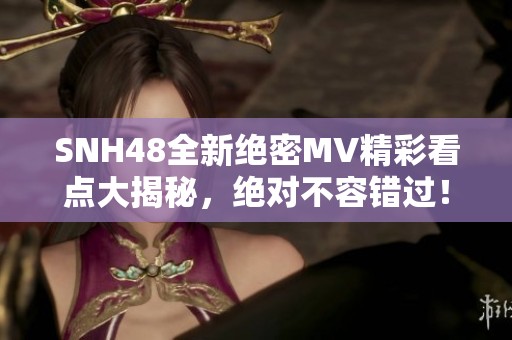 SNH48全新绝密MV精彩看点大揭秘，绝对不容错过！