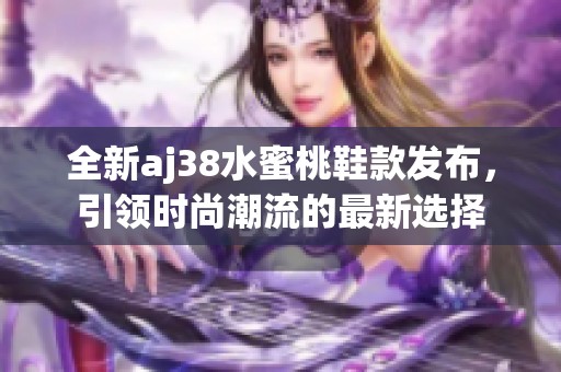 全新aj38水蜜桃鞋款发布，引领时尚潮流的最新选择