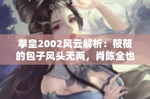 拳皇2002风云解析：筱筱的包子风头无两，肖陈全也难以招架