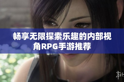 畅享无限探索乐趣的内部视角RPG手游推荐