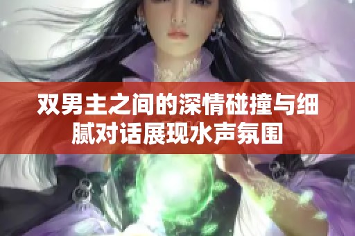 双男主之间的深情碰撞与细腻对话展现水声氛围